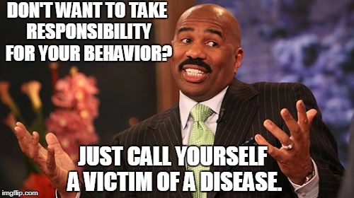 Everybody's Doing It | DON'T WANT TO TAKE RESPONSIBILITY FOR YOUR BEHAVIOR? JUST CALL YOURSELF A VICTIM OF A DISEASE. | image tagged in memes,steve harvey | made w/ Imgflip meme maker