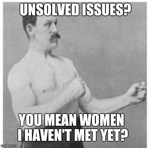 UNSOLVED ISSUES? YOU MEAN WOMEN I HAVEN'T MET YET? | made w/ Imgflip meme maker