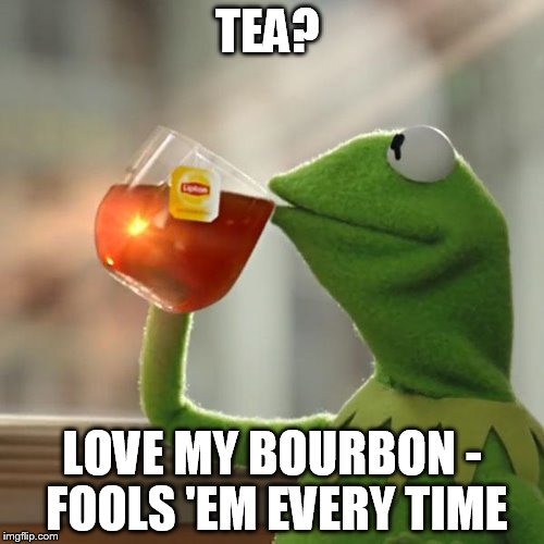 But That's None Of My Business | TEA? LOVE MY BOURBON - FOOLS 'EM EVERY TIME | image tagged in memes,but thats none of my business,kermit the frog | made w/ Imgflip meme maker