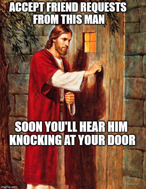 Jesus Knocking | ACCEPT FRIEND REQUESTS FROM THIS MAN; SOON YOU'LL HEAR HIM KNOCKING AT YOUR DOOR | image tagged in jesus knocking | made w/ Imgflip meme maker