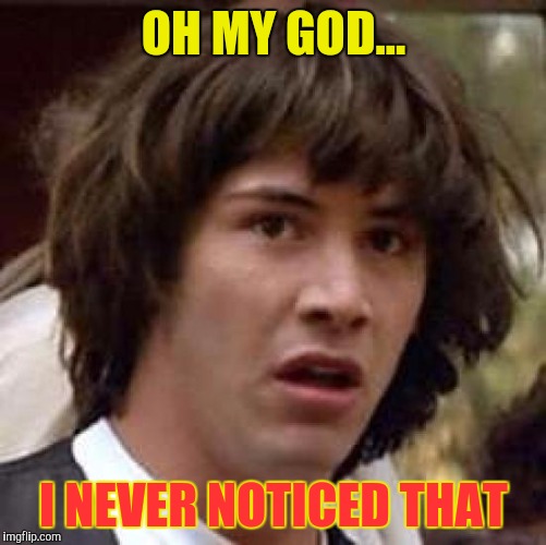 Conspiracy Keanu Meme | OH MY GOD... I NEVER NOTICED THAT | image tagged in memes,conspiracy keanu | made w/ Imgflip meme maker