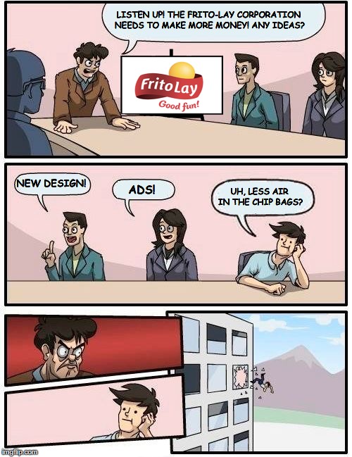 Boardroom Meeting Suggestion | LISTEN UP! THE FRITO-LAY CORPORATION NEEDS TO MAKE MORE MONEY! ANY IDEAS? NEW DESIGN! UH, LESS AIR IN THE CHIP BAGS? ADS! | image tagged in memes,boardroom meeting suggestion | made w/ Imgflip meme maker