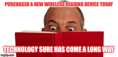 Books, the wave of the future  | PURCHASED A NEW WIRELESS READING DEVICE TODAY; TECHNOLOGY SURE HAS COME A LONG WAY | image tagged in books,wireless device,reading,technology | made w/ Imgflip meme maker