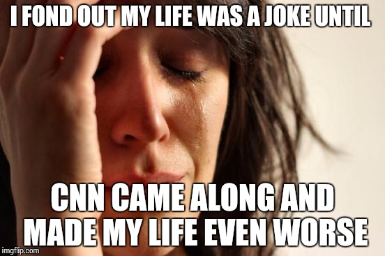 First World Problems Meme | I FOND OUT MY LIFE WAS A JOKE UNTIL; CNN CAME ALONG AND MADE MY LIFE EVEN WORSE | image tagged in memes,first world problems | made w/ Imgflip meme maker