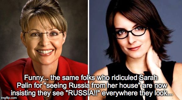 Funny... the same folks who ridiculed Sarah Palin for "seeing Russia from her house" are now insisting they see "RUSSIA!!" everywhere they look... | image tagged in sarah palin and tina fey | made w/ Imgflip meme maker