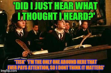 'DID I JUST HEAR WHAT I THOUGHT I HEARD?' *TISK*  'I'M THE ONLY ONE AROUND HERE THAT EVER PAYS ATTENTION, SO I DONT THINK IT MATTERS' | made w/ Imgflip meme maker