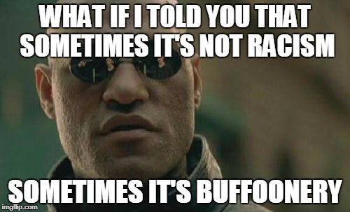 Matrix Morpheus | WHAT IF I TOLD YOU THAT SOMETIMES IT'S NOT RACISM; SOMETIMES IT'S BUFFOONERY | image tagged in memes,matrix morpheus | made w/ Imgflip meme maker