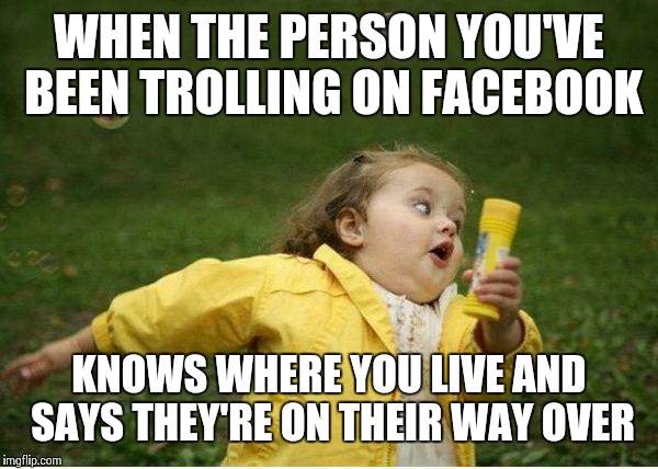 Chubby Bubbles Girl Meme | WHEN THE PERSON YOU'VE BEEN TROLLING ON FACEBOOK; KNOWS WHERE YOU LIVE AND SAYS THEY'RE ON THEIR WAY OVER | image tagged in memes,chubby bubbles girl | made w/ Imgflip meme maker