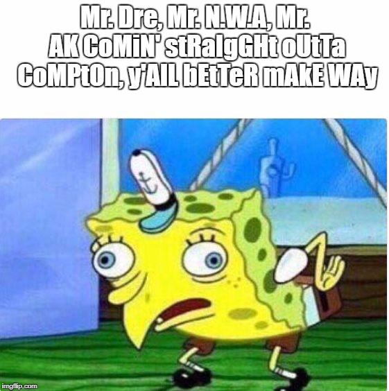 Mr. Dre, Mr. N.W.A, Mr. AK
CoMiN' stRaIgGHt oUtTa CoMPtOn, y'AlL bEtTeR mAkE WAy | image tagged in spongemock | made w/ Imgflip meme maker