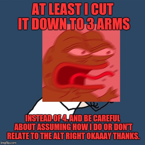 AT LEAST I CUT IT DOWN TO 3 ARMS INSTEAD OF 4. AND BE CAREFUL ABOUT ASSUMING HOW I DO OR DON'T RELATE TO THE ALT RIGHT OKAAAY THANKS. | made w/ Imgflip meme maker