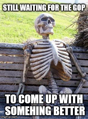 Waiting Skeleton Meme | STILL WAITING FOR THE GOP TO COME UP WITH SOMEHING BETTER | image tagged in memes,waiting skeleton | made w/ Imgflip meme maker