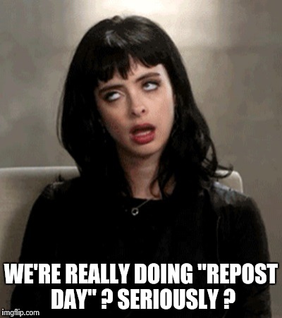 WE'RE REALLY DOING "REPOST DAY" ? SERIOUSLY ? | image tagged in kristen ritter | made w/ Imgflip meme maker