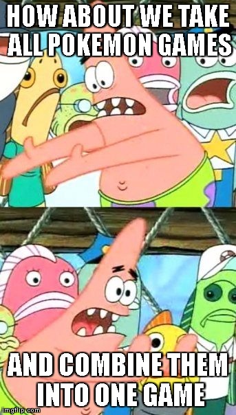 Put It Somewhere Else Patrick Meme | HOW ABOUT WE TAKE ALL POKEMON GAMES; AND COMBINE THEM INTO ONE GAME | image tagged in memes,put it somewhere else patrick | made w/ Imgflip meme maker