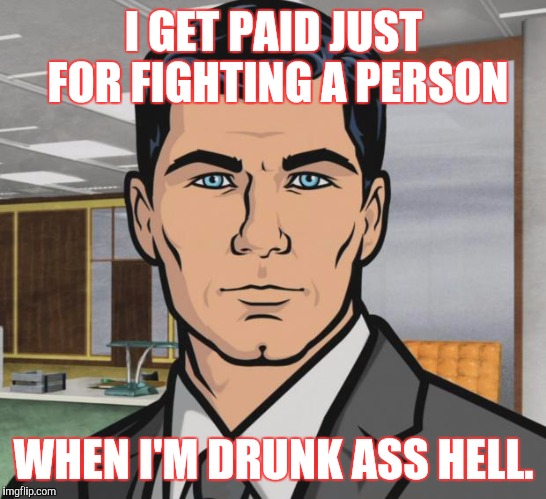 Archer Meme | I GET PAID JUST FOR FIGHTING A PERSON; WHEN I'M DRUNK ASS HELL. | image tagged in memes,archer | made w/ Imgflip meme maker