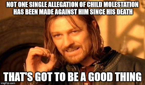 One Does Not Simply Meme | NOT ONE SINGLE ALLEGATION OF CHILD MOLESTATION HAS BEEN MADE AGAINST HIM SINCE HIS DEATH THAT'S GOT TO BE A GOOD THING | image tagged in memes,one does not simply | made w/ Imgflip meme maker