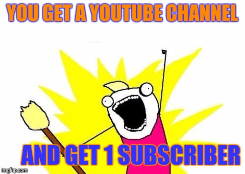 X All The Y | YOU GET A YOUTUBE CHANNEL; AND GET 1 SUBSCRIBER | image tagged in memes,x all the y | made w/ Imgflip meme maker