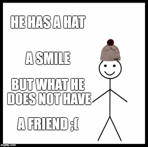 Be Like Bill | HE HAS A HAT; A SMILE; BUT WHAT HE DOES NOT HAVE; A FRIEND ;( | image tagged in memes,be like bill | made w/ Imgflip meme maker