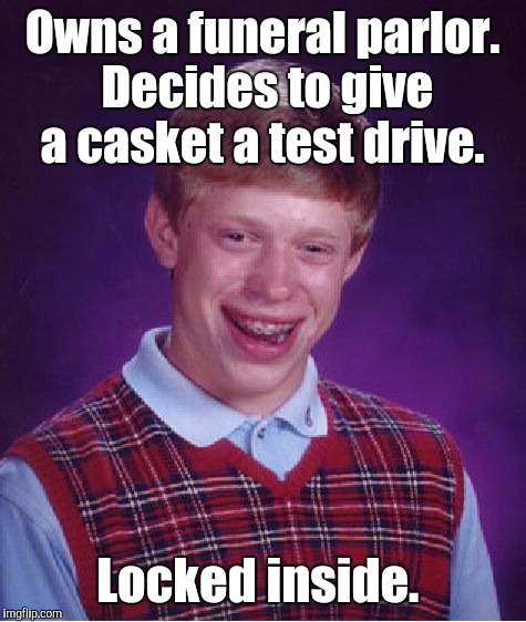 Bad Luck Brian Meme | Owns a funeral parlor. Decides to give a casket a test drive. Locked inside. | image tagged in memes,bad luck brian | made w/ Imgflip meme maker