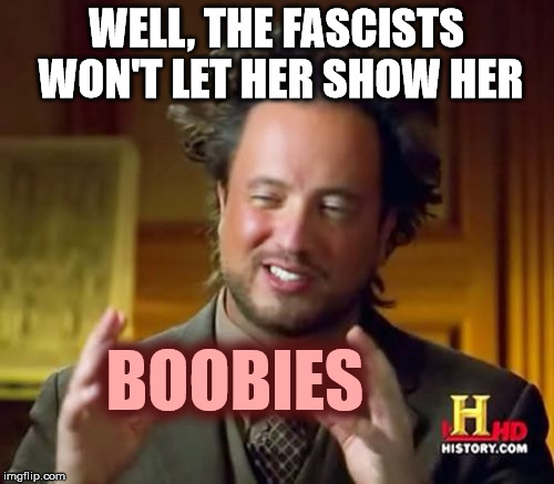 Ancient Aliens Meme | WELL, THE FASCISTS WON'T LET HER SHOW HER BOOBIES | image tagged in memes,ancient aliens | made w/ Imgflip meme maker