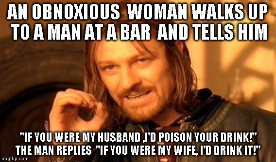 One Does Not Simply Meme | AN OBNOXIOUS  WOMAN WALKS UP TO A MAN AT A BAR  AND TELLS HIM; "IF YOU WERE MY HUSBAND ,I'D POISON YOUR DRINK!" THE MAN REPLIES  "IF YOU WERE MY WIFE, I'D DRINK IT!" | image tagged in memes,one does not simply | made w/ Imgflip meme maker