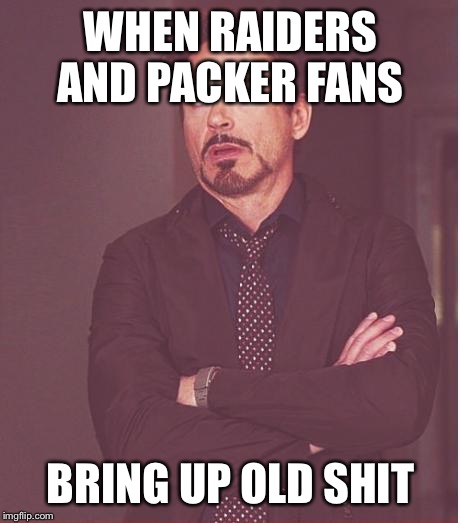 Face You Make Robert Downey Jr | WHEN RAIDERS AND PACKER FANS; BRING UP OLD SHIT | image tagged in memes,face you make robert downey jr | made w/ Imgflip meme maker