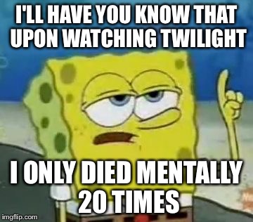 God bless the unfortunate watcher of twilight | I'LL HAVE YOU KNOW THAT UPON WATCHING TWILIGHT; I ONLY DIED MENTALLY 20 TIMES | image tagged in memes,ill have you know spongebob | made w/ Imgflip meme maker