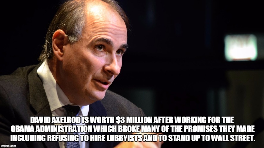 DAVID AXELROD IS WORTH $3 MILLION AFTER WORKING FOR THE OBAMA ADMINISTRATION WHICH BROKE MANY OF THE PROMISES THEY MADE INCLUDING REFUSING TO HIRE LOBBYISTS AND TO STAND UP TO WALL STREET. | made w/ Imgflip meme maker