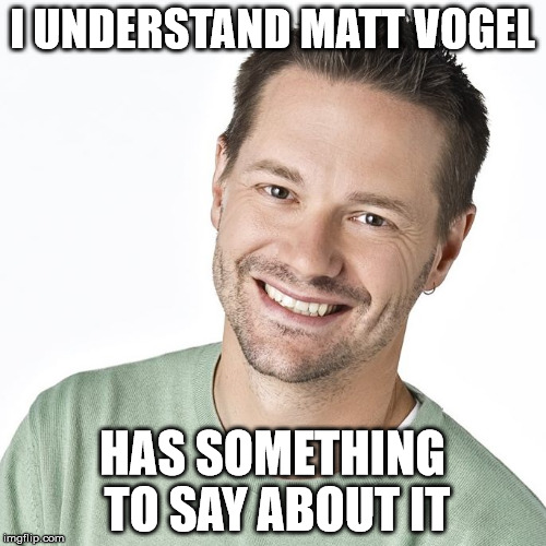 I UNDERSTAND MATT VOGEL HAS SOMETHING TO SAY ABOUT IT | made w/ Imgflip meme maker