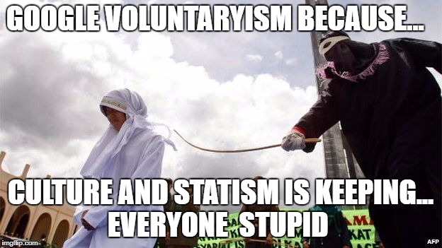 GOOGLE VOLUNTARYISM BECAUSE... CULTURE AND STATISM IS KEEPING... EVERYONE  STUPID | image tagged in whip | made w/ Imgflip meme maker