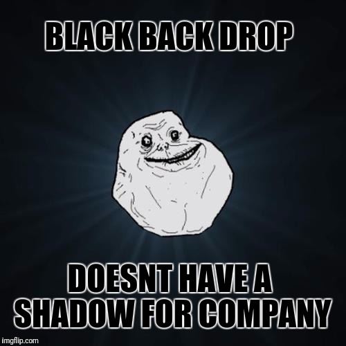 Forever Alone Messed Up | BLACK BACK DROP; DOESNT HAVE A SHADOW FOR COMPANY | image tagged in forever alone | made w/ Imgflip meme maker