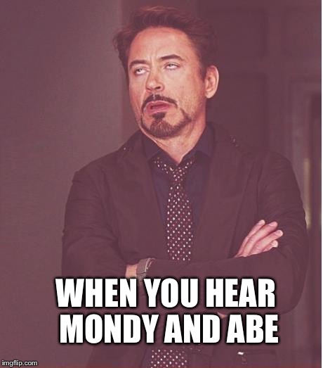 Face You Make Robert Downey Jr | WHEN YOU HEAR  MONDY AND ABE | image tagged in memes,face you make robert downey jr | made w/ Imgflip meme maker