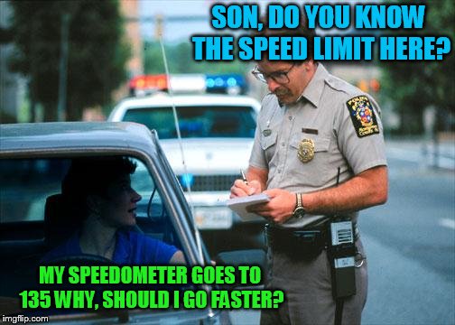 Officer Ticket | SON, DO YOU KNOW THE SPEED LIMIT HERE? MY SPEEDOMETER GOES TO 135 WHY, SHOULD I GO FASTER? | image tagged in officer ticket | made w/ Imgflip meme maker