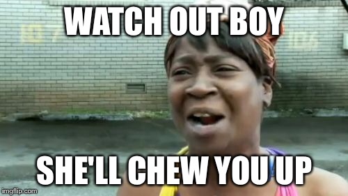 Ain't Nobody Got Time For That Meme | WATCH OUT BOY SHE'LL CHEW YOU UP | image tagged in memes,aint nobody got time for that | made w/ Imgflip meme maker