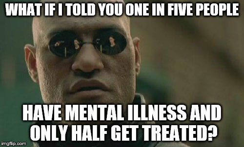 Matrix Morpheus | WHAT IF I TOLD YOU ONE IN FIVE PEOPLE; HAVE MENTAL ILLNESS AND ONLY HALF GET TREATED? | image tagged in memes,matrix morpheus | made w/ Imgflip meme maker