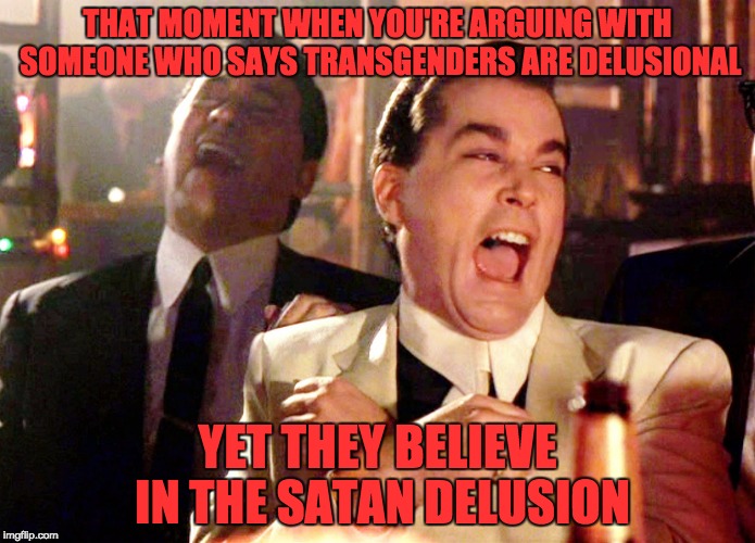 Good Fellas Hilarious Meme | THAT MOMENT WHEN YOU'RE ARGUING WITH SOMEONE WHO SAYS TRANSGENDERS ARE DELUSIONAL; YET THEY BELIEVE IN THE SATAN DELUSION | image tagged in memes,good fellas hilarious,transgender,myrianwaffleev,atheist,satan | made w/ Imgflip meme maker
