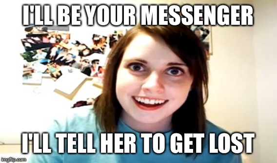 I'LL BE YOUR MESSENGER I'LL TELL HER TO GET LOST | made w/ Imgflip meme maker