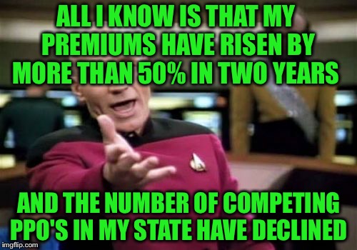 Picard Wtf Meme | ALL I KNOW IS THAT MY PREMIUMS HAVE RISEN BY MORE THAN 50% IN TWO YEARS AND THE NUMBER OF COMPETING PPO'S IN MY STATE HAVE DECLINED | image tagged in memes,picard wtf | made w/ Imgflip meme maker