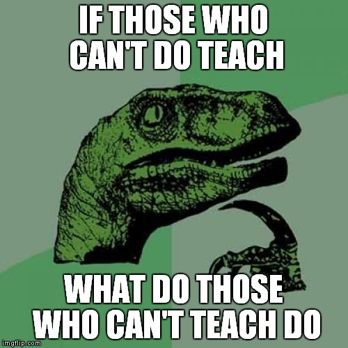 Philosoraptor Meme | IF THOSE WHO CAN'T DO TEACH; WHAT DO THOSE WHO CAN'T TEACH DO | image tagged in memes,philosoraptor | made w/ Imgflip meme maker