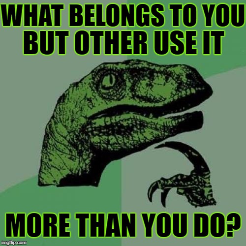 Hmm....I Wonder What's That? ツ
Riddle Weekend A Craziness_all_the_way And Socrates Event! July 14th-16th | WHAT BELONGS TO YOU; BUT OTHER USE IT; MORE THAN YOU DO? | image tagged in memes,philosoraptor,riddles and brainteasers,riddle weekend,craziness_all_the_way,socrates | made w/ Imgflip meme maker