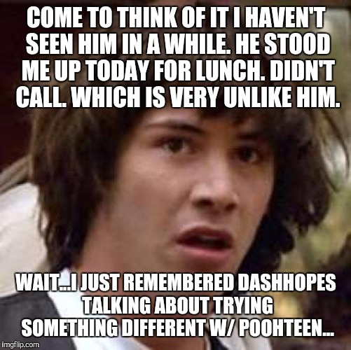 Conspiracy Keanu Meme | COME TO THINK OF IT I HAVEN'T SEEN HIM IN A WHILE. HE STOOD ME UP TODAY FOR LUNCH. DIDN'T CALL. WHICH IS VERY UNLIKE HIM. WAIT...I JUST REME | image tagged in memes,conspiracy keanu | made w/ Imgflip meme maker