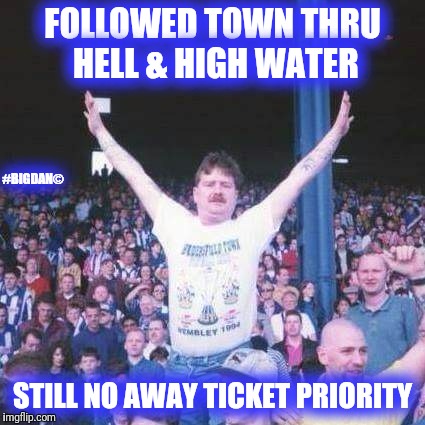 FOLLOWED TOWN THRU HELL & HIGH WATER; #BIGDAN©; STILL NO AWAY TICKET PRIORITY | image tagged in huddersfield town awayticket outrage | made w/ Imgflip meme maker