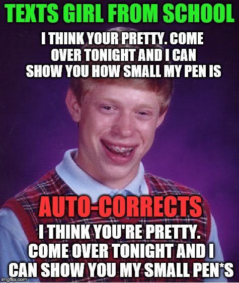 Thank God he has auto correct to catch those tricky contractions! Can't wait to show those neat mini-pens he bought! | TEXTS GIRL FROM SCHOOL; I THINK YOUR PRETTY. COME OVER TONIGHT AND I CAN SHOW YOU HOW SMALL MY PEN IS; AUTO-CORRECTS; I THINK YOU'RE PRETTY. COME OVER TONIGHT AND I CAN SHOW YOU MY SMALL PEN*S | image tagged in memes,bad luck brian,autocorrect | made w/ Imgflip meme maker