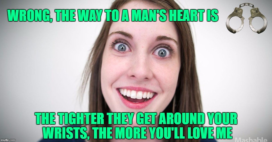 WRONG, THE WAY TO A MAN'S HEART IS THE TIGHTER THEY GET AROUND YOUR WRISTS, THE MORE YOU'LL LOVE ME | made w/ Imgflip meme maker