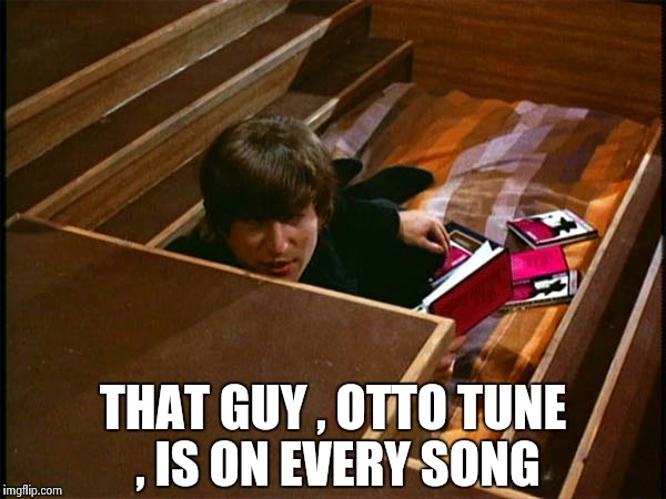 John in his pit | THAT GUY , OTTO TUNE , IS ON EVERY SONG | image tagged in john in his pit | made w/ Imgflip meme maker