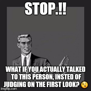 Kill Yourself Guy Meme | STOP.!! WHAT IF YOU ACTUALLY TALKED TO THIS PERSON, INSTED OF JUDGING ON THE FIRST LOOK? 😉 | image tagged in memes,kill yourself guy | made w/ Imgflip meme maker