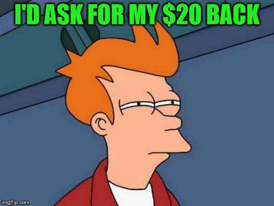 Futurama Fry Meme | I'D ASK FOR MY $20 BACK | image tagged in memes,futurama fry | made w/ Imgflip meme maker