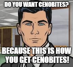 Do you want ants archer | DO YOU WANT CENOBITES? BECAUSE THIS IS HOW YOU GET CENOBITES! | image tagged in do you want ants archer | made w/ Imgflip meme maker