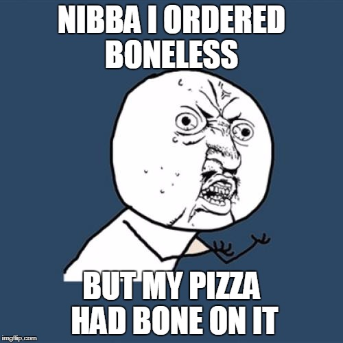 Y U No | NIBBA I ORDERED BONELESS; BUT MY PIZZA HAD BONE ON IT | image tagged in memes,y u no | made w/ Imgflip meme maker