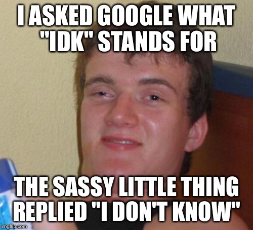 10 Guy Meme | I ASKED GOOGLE WHAT "IDK" STANDS FOR; THE SASSY LITTLE THING REPLIED "I DON'T KNOW" | image tagged in memes,10 guy | made w/ Imgflip meme maker