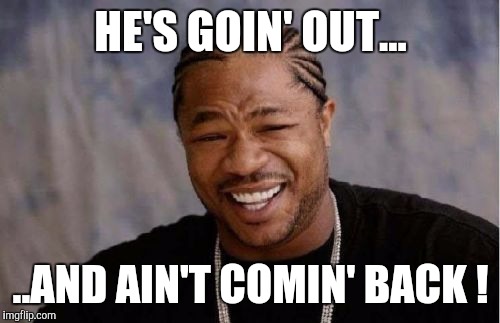 Yo Dawg Heard You Meme | HE'S GOIN' OUT... ..AND AIN'T COMIN' BACK ! | image tagged in memes,yo dawg heard you | made w/ Imgflip meme maker